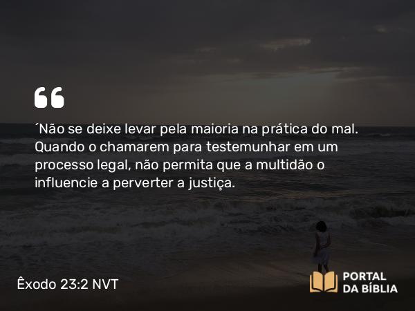 Êxodo 23:2-3 NVT - “Não se deixe levar pela maioria na prática do mal. Quando o chamarem para testemunhar em um processo legal, não permita que a multidão o influencie a perverter a justiça.