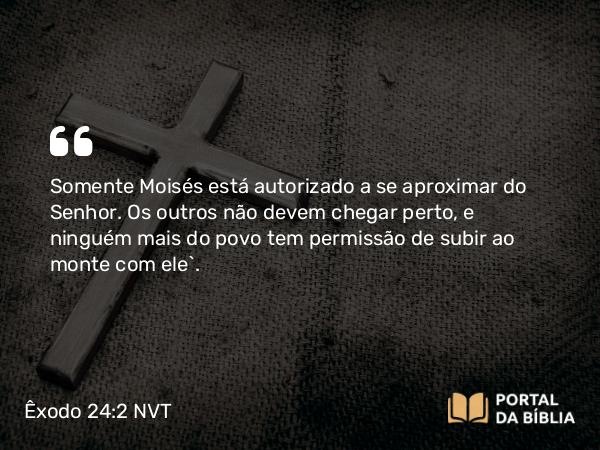 Êxodo 24:2 NVT - Somente Moisés está autorizado a se aproximar do SENHOR. Os outros não devem chegar perto, e ninguém mais do povo tem permissão de subir ao monte com ele”.