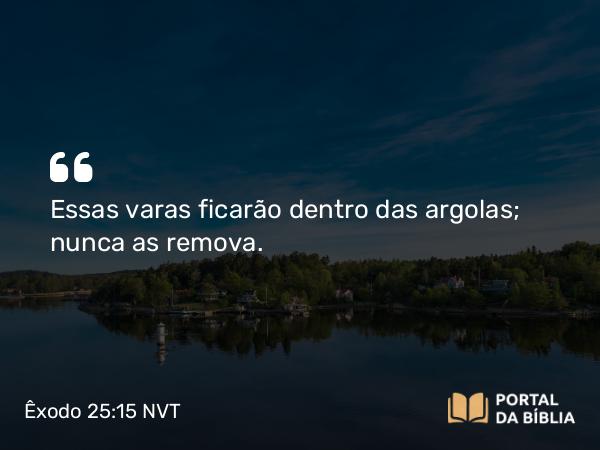 Êxodo 25:15 NVT - Essas varas ficarão dentro das argolas; nunca as remova.