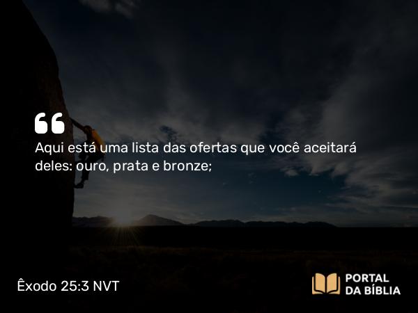 Êxodo 25:3 NVT - Aqui está uma lista das ofertas que você aceitará deles: ouro, prata e bronze;