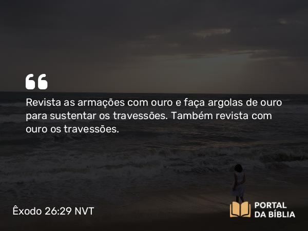 Êxodo 26:29 NVT - Revista as armações com ouro e faça argolas de ouro para sustentar os travessões. Também revista com ouro os travessões.