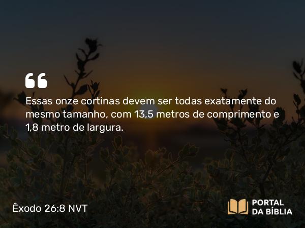 Êxodo 26:8 NVT - Essas onze cortinas devem ser todas exatamente do mesmo tamanho, com 13,5 metros de comprimento e 1,8 metro de largura.