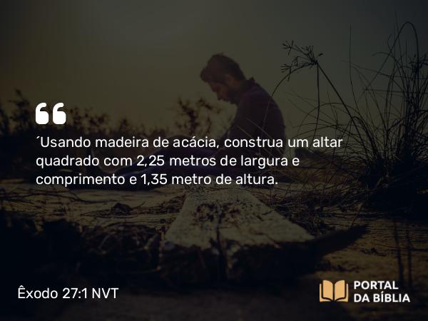 Êxodo 27:1-2 NVT - “Usando madeira de acácia, construa um altar quadrado com 2,25 metros de largura e comprimento e 1,35 metro de altura.