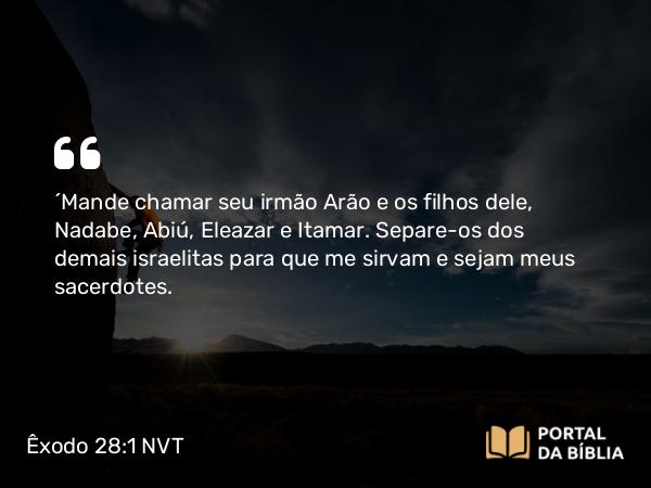 Êxodo 28:1-4 NVT - “Mande chamar seu irmão Arão e os filhos dele, Nadabe, Abiú, Eleazar e Itamar. Separe-os dos demais israelitas para que me sirvam e sejam meus sacerdotes.