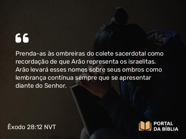 Êxodo 28:12 NVT - Prenda-as às ombreiras do colete sacerdotal como recordação de que Arão representa os israelitas. Arão levará esses nomes sobre seus ombros como lembrança contínua sempre que se apresentar diante do SENHOR.