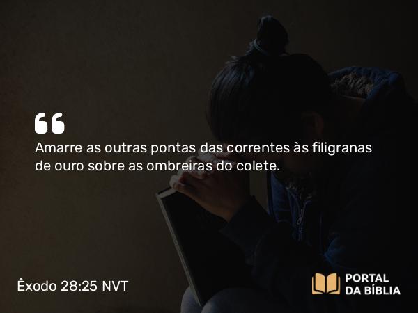 Êxodo 28:25 NVT - Amarre as outras pontas das correntes às filigranas de ouro sobre as ombreiras do colete.