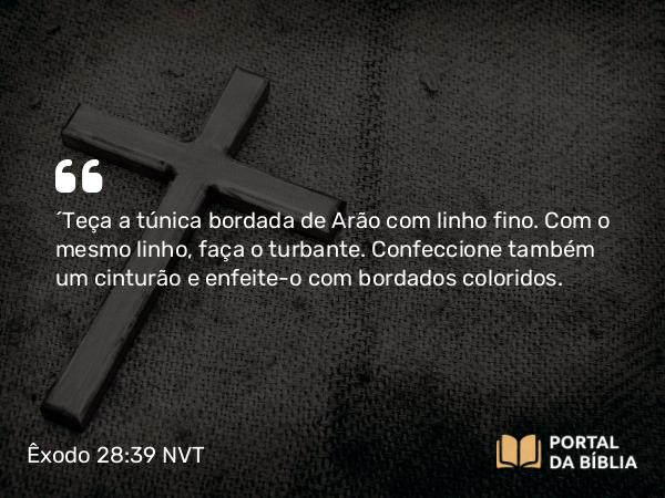 Êxodo 28:39-43 NVT - “Teça a túnica bordada de Arão com linho fino. Com o mesmo linho, faça o turbante. Confeccione também um cinturão e enfeite-o com bordados coloridos.