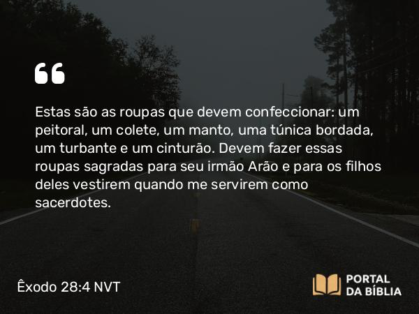 Êxodo 28:4 NVT - Estas são as roupas que devem confeccionar: um peitoral, um colete, um manto, uma túnica bordada, um turbante e um cinturão. Devem fazer essas roupas sagradas para seu irmão Arão e para os filhos deles vestirem quando me servirem como sacerdotes.