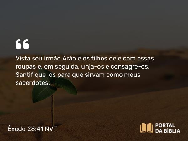 Êxodo 28:41 NVT - Vista seu irmão Arão e os filhos dele com essas roupas e, em seguida, unja-os e consagre-os. Santifique-os para que sirvam como meus sacerdotes.