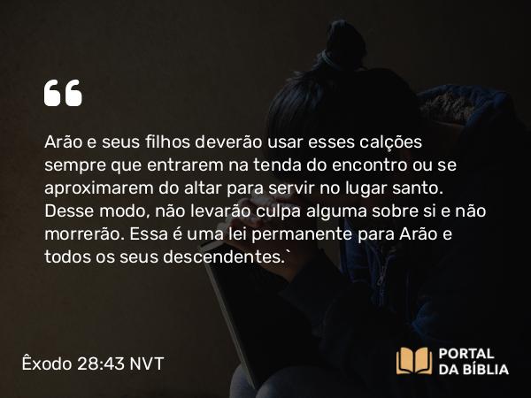 Êxodo 28:43 NVT - Arão e seus filhos deverão usar esses calções sempre que entrarem na tenda do encontro ou se aproximarem do altar para servir no lugar santo. Desse modo, não levarão culpa alguma sobre si e não morrerão. Essa é uma lei permanente para Arão e todos os seus descendentes.”