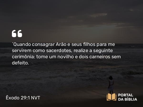 Êxodo 29:1 NVT - “Quando consagrar Arão e seus filhos para me servirem como sacerdotes, realize a seguinte cerimônia: tome um novilho e dois carneiros sem defeito.