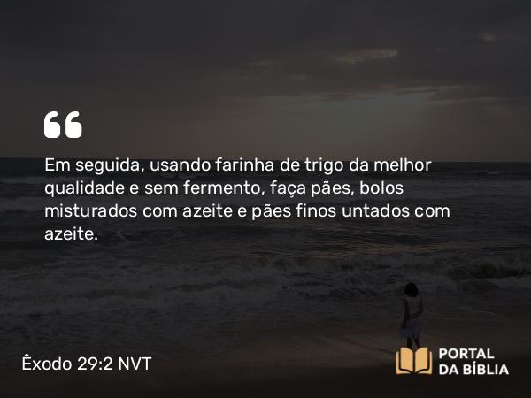 Êxodo 29:2 NVT - Em seguida, usando farinha de trigo da melhor qualidade e sem fermento, faça pães, bolos misturados com azeite e pães finos untados com azeite.