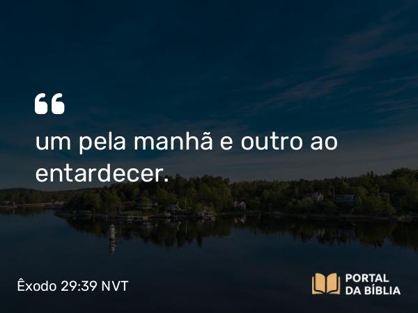 Êxodo 29:39-41 NVT - um pela manhã e outro ao entardecer.