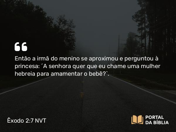 Êxodo 2:7 NVT - Então a irmã do menino se aproximou e perguntou à princesa: “A senhora quer que eu chame uma mulher hebreia para amamentar o bebê?”.