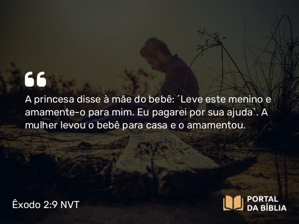 Êxodo 2:9 NVT - A princesa disse à mãe do bebê: “Leve este menino e amamente-o para mim. Eu pagarei por sua ajuda”. A mulher levou o bebê para casa e o amamentou.