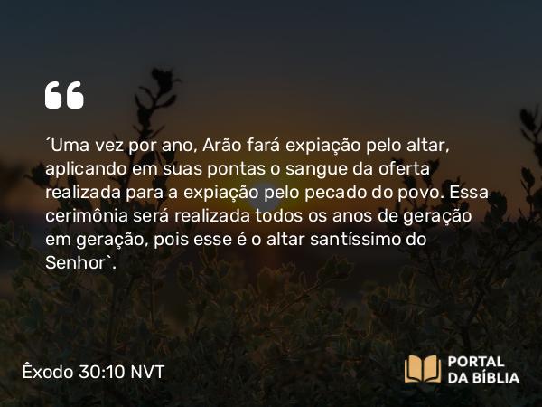 Êxodo 30:10 NVT - “Uma vez por ano, Arão fará expiação pelo altar, aplicando em suas pontas o sangue da oferta realizada para a expiação pelo pecado do povo. Essa cerimônia será realizada todos os anos de geração em geração, pois esse é o altar santíssimo do SENHOR”.