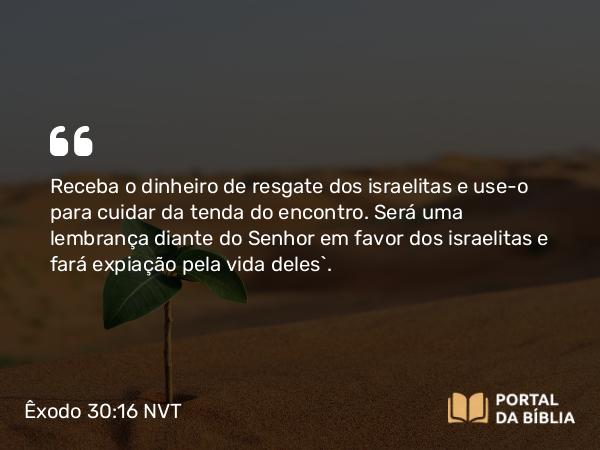 Êxodo 30:16 NVT - Receba o dinheiro de resgate dos israelitas e use-o para cuidar da tenda do encontro. Será uma lembrança diante do SENHOR em favor dos israelitas e fará expiação pela vida deles”.