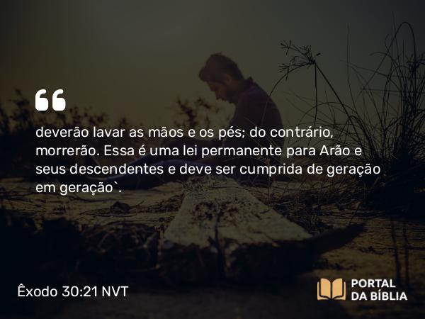 Êxodo 30:21 NVT - deverão lavar as mãos e os pés; do contrário, morrerão. Essa é uma lei permanente para Arão e seus descendentes e deve ser cumprida de geração em geração”.