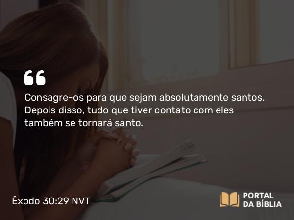 Êxodo 30:29 NVT - Consagre-os para que sejam absolutamente santos. Depois disso, tudo que tiver contato com eles também se tornará santo.