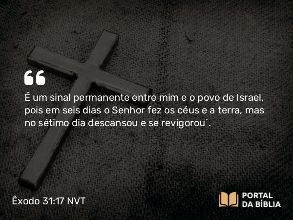 Êxodo 31:17 NVT - É um sinal permanente entre mim e o povo de Israel, pois em seis dias o SENHOR fez os céus e a terra, mas no sétimo dia descansou e se revigorou”.