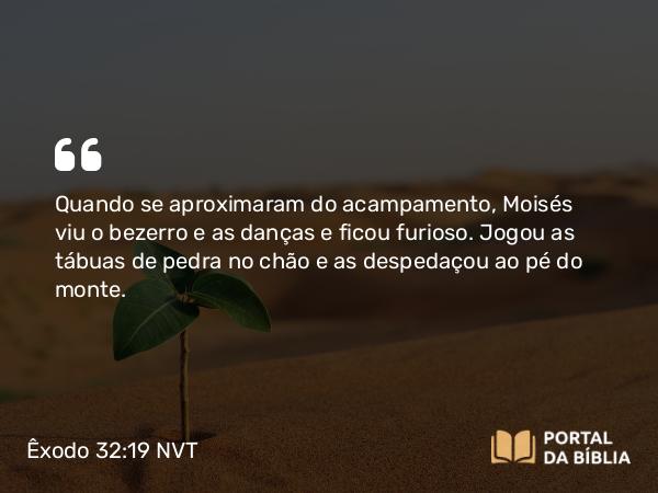 Êxodo 32:19 NVT - Quando se aproximaram do acampamento, Moisés viu o bezerro e as danças e ficou furioso. Jogou as tábuas de pedra no chão e as despedaçou ao pé do monte.