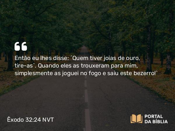 Êxodo 32:24 NVT - Então eu lhes disse: ‘Quem tiver joias de ouro, tire-as’. Quando eles as trouxeram para mim, simplesmente as joguei no fogo e saiu este bezerro!”