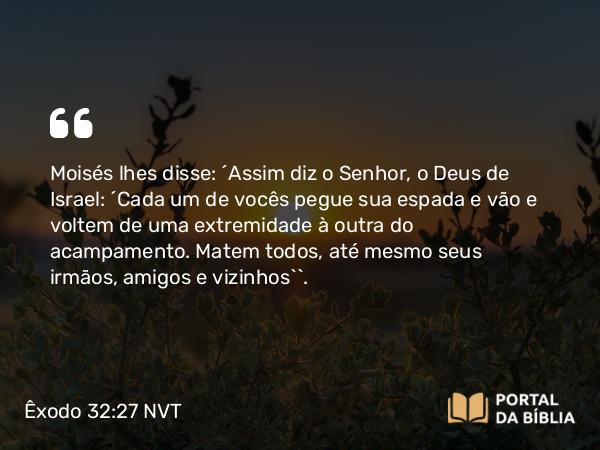 Êxodo 32:27 NVT - Moisés lhes disse: “Assim diz o SENHOR, o Deus de Israel: ‘Cada um de vocês pegue sua espada e vão e voltem de uma extremidade à outra do acampamento. Matem todos, até mesmo seus irmãos, amigos e vizinhos’”.