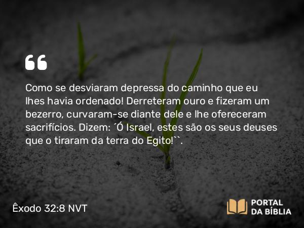 Êxodo 32:8 NVT - Como se desviaram depressa do caminho que eu lhes havia ordenado! Derreteram ouro e fizeram um bezerro, curvaram-se diante dele e lhe ofereceram sacrifícios. Dizem: ‘Ó Israel, estes são os seus deuses que o tiraram da terra do Egito!’”.