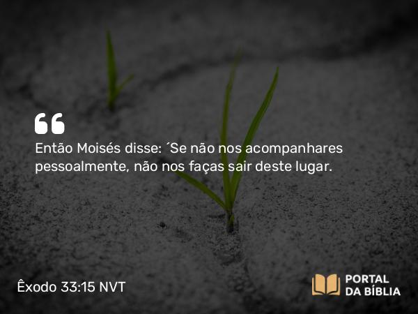 Êxodo 33:15 NVT - Então Moisés disse: “Se não nos acompanhares pessoalmente, não nos faças sair deste lugar.