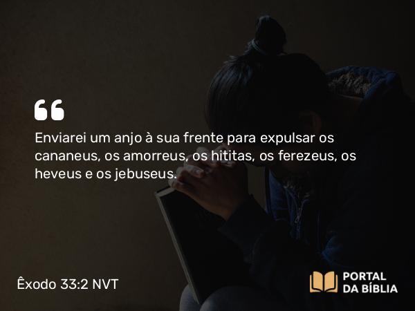 Êxodo 33:2 NVT - Enviarei um anjo à sua frente para expulsar os cananeus, os amorreus, os hititas, os ferezeus, os heveus e os jebuseus.