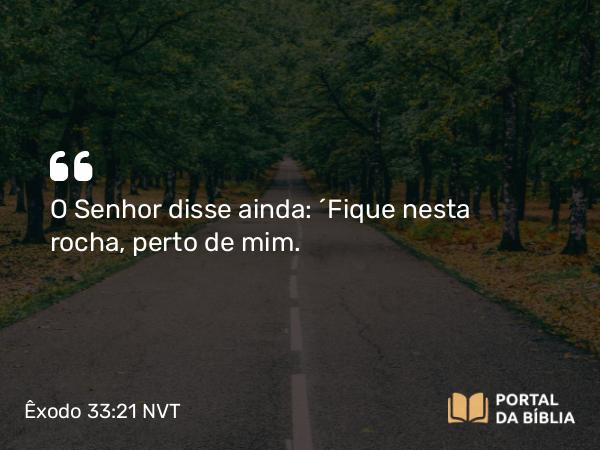 Êxodo 33:21 NVT - O SENHOR disse ainda: “Fique nesta rocha, perto de mim.