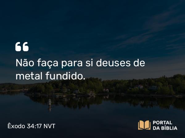 Êxodo 34:17 NVT - Não faça para si deuses de metal fundido.