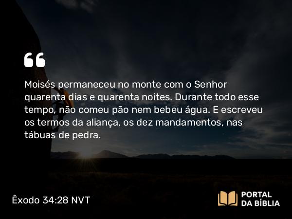 Êxodo 34:28 NVT - Moisés permaneceu no monte com o SENHOR quarenta dias e quarenta noites. Durante todo esse tempo, não comeu pão nem bebeu água. E escreveu os termos da aliança, os dez mandamentos, nas tábuas de pedra.