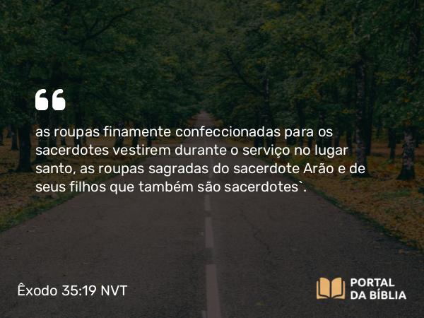 Êxodo 35:19 NVT - as roupas finamente confeccionadas para os sacerdotes vestirem durante o serviço no lugar santo, as roupas sagradas do sacerdote Arão e de seus filhos que também são sacerdotes”.