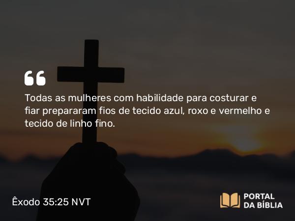 Êxodo 35:25 NVT - Todas as mulheres com habilidade para costurar e fiar prepararam fios de tecido azul, roxo e vermelho e tecido de linho fino.