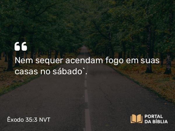 Êxodo 35:3 NVT - Nem sequer acendam fogo em suas casas no sábado”.