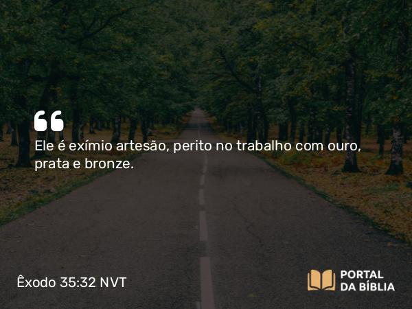 Êxodo 35:32 NVT - Ele é exímio artesão, perito no trabalho com ouro, prata e bronze.