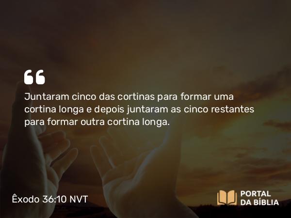 Êxodo 36:10 NVT - Juntaram cinco das cortinas para formar uma cortina longa e depois juntaram as cinco restantes para formar outra cortina longa.