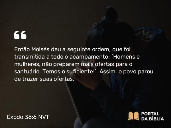 Êxodo 36:6 NVT - Então Moisés deu a seguinte ordem, que foi transmitida a todo o acampamento: “Homens e mulheres, não preparem mais ofertas para o santuário. Temos o suficiente!”. Assim, o povo parou de trazer suas ofertas.