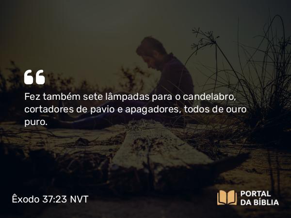 Êxodo 37:23 NVT - Fez também sete lâmpadas para o candelabro, cortadores de pavio e apagadores, todos de ouro puro.