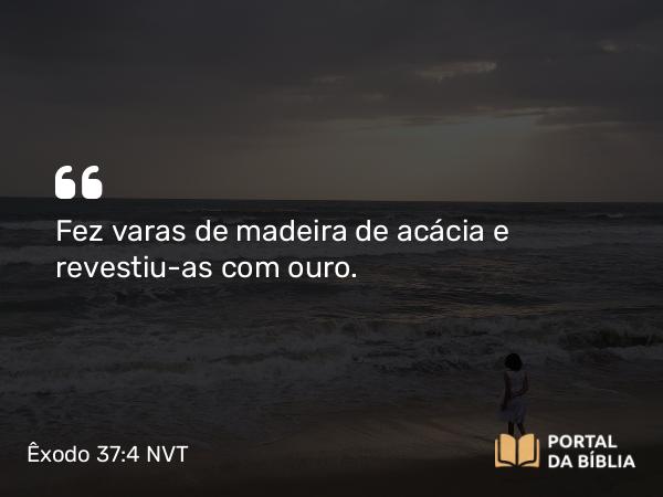 Êxodo 37:4 NVT - Fez varas de madeira de acácia e revestiu-as com ouro.