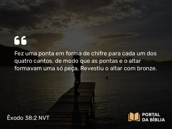 Êxodo 38:2 NVT - Fez uma ponta em forma de chifre para cada um dos quatro cantos, de modo que as pontas e o altar formavam uma só peça. Revestiu o altar com bronze.