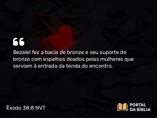 Êxodo 38:8 NVT - Bezalel fez a bacia de bronze e seu suporte de bronze com espelhos doados pelas mulheres que serviam à entrada da tenda do encontro.