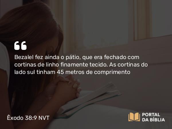 Êxodo 38:9 NVT - Bezalel fez ainda o pátio, que era fechado com cortinas de linho finamente tecido. As cortinas do lado sul tinham 45 metros de comprimento