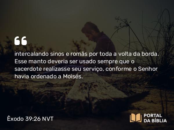 Êxodo 39:26 NVT - intercalando sinos e romãs por toda a volta da borda. Esse manto deveria ser usado sempre que o sacerdote realizasse seu serviço, conforme o SENHOR havia ordenado a Moisés.