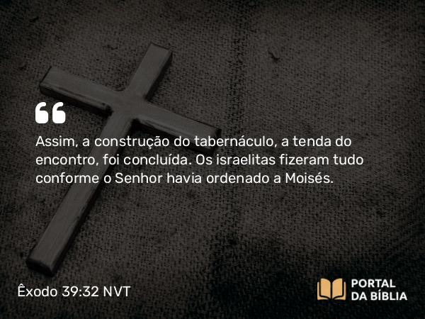 Êxodo 39:32-43 NVT - Assim, a construção do tabernáculo, a tenda do encontro, foi concluída. Os israelitas fizeram tudo conforme o SENHOR havia ordenado a Moisés.