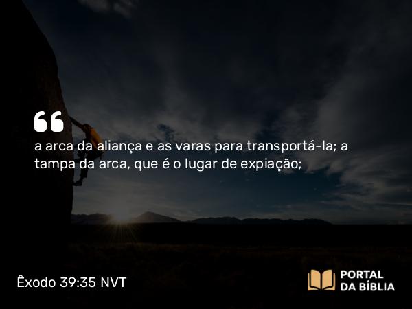 Êxodo 39:35 NVT - a arca da aliança e as varas para transportá-la; a tampa da arca, que é o lugar de expiação;