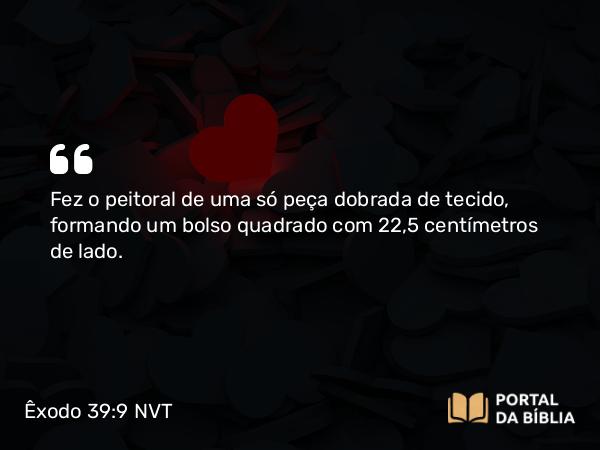 Êxodo 39:9 NVT - Fez o peitoral de uma só peça dobrada de tecido, formando um bolso quadrado com 22,5 centímetros de lado.