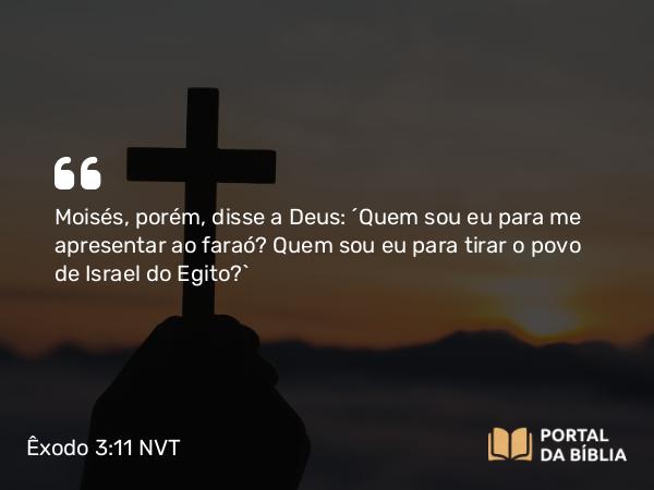 Êxodo 3:11 NVT - Moisés, porém, disse a Deus: “Quem sou eu para me apresentar ao faraó? Quem sou eu para tirar o povo de Israel do Egito?”