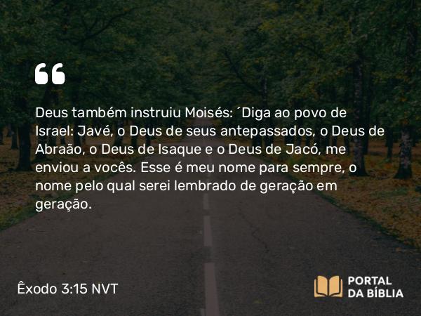 Êxodo 3:15 NVT - Deus também instruiu Moisés: “Diga ao povo de Israel: Javé, o Deus de seus antepassados, o Deus de Abraão, o Deus de Isaque e o Deus de Jacó, me enviou a vocês. Esse é meu nome para sempre, o nome pelo qual serei lembrado de geração em geração.